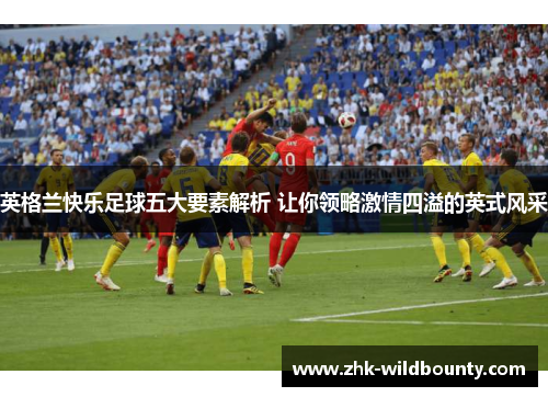 英格兰快乐足球五大要素解析 让你领略激情四溢的英式风采
