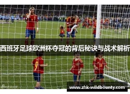 西班牙足球欧洲杯夺冠的背后秘诀与战术解析