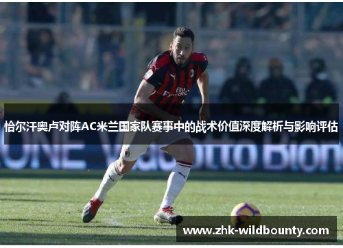 恰尔汗奥卢对阵AC米兰国家队赛事中的战术价值深度解析与影响评估