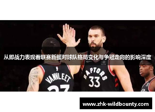 从即战力表现看联赛新援对球队格局变化与争冠走向的影响深度