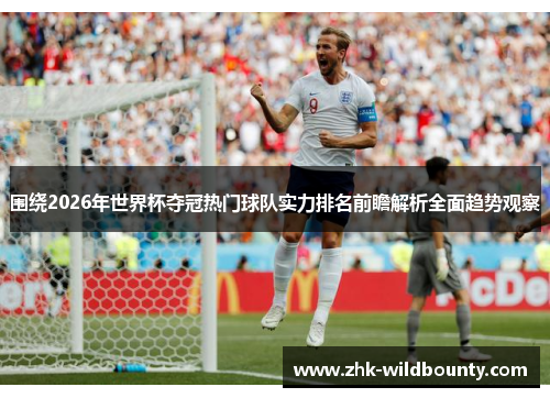 围绕2026年世界杯夺冠热门球队实力排名前瞻解析全面趋势观察