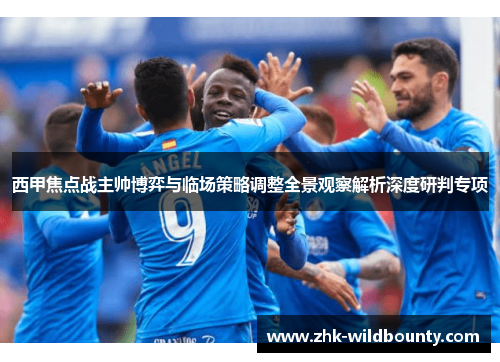 西甲焦点战主帅博弈与临场策略调整全景观察解析深度研判专项