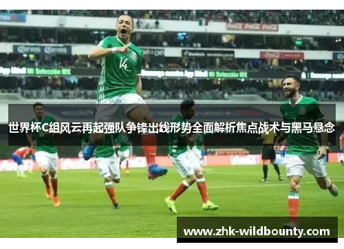 世界杯C组风云再起强队争锋出线形势全面解析焦点战术与黑马悬念