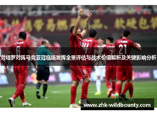 劳塔罗对阵马竞亚冠临场发挥全景评估与战术价值解析及关键影响分析