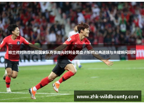 哈兰德对阵摩纳哥国家队赛事高光时刻全面盘点解析经典进球与关键瞬间回顾