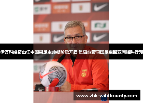 伊万科维奇出任中国男足主帅新阶段开启 是否能带领国足重回亚洲强队行列