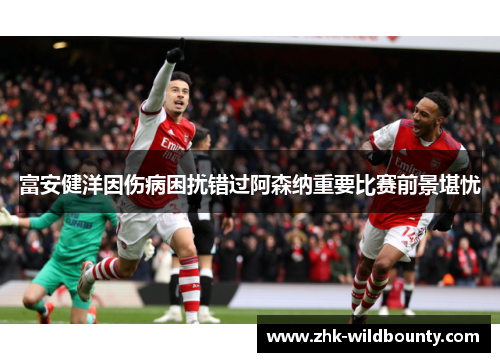 富安健洋因伤病困扰错过阿森纳重要比赛前景堪忧
