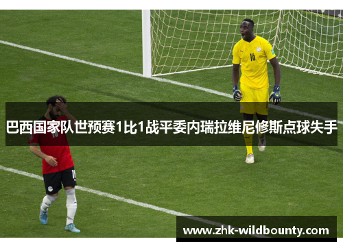 巴西国家队世预赛1比1战平委内瑞拉维尼修斯点球失手